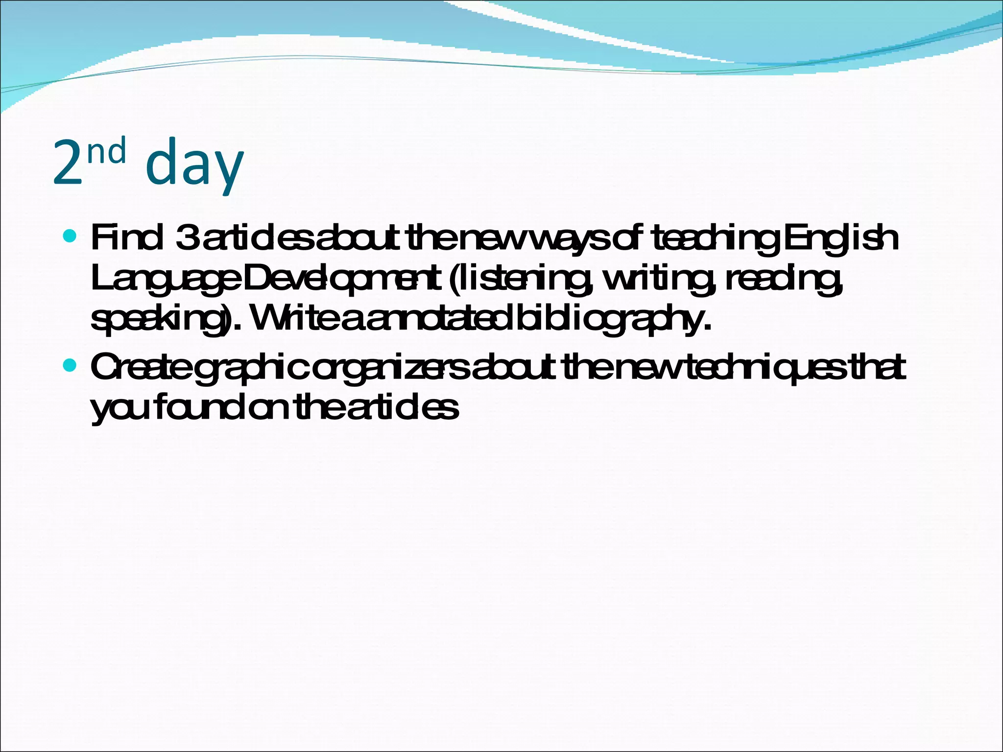 2 nd  day Find  3 articles about the new ways of teaching English Language Development (listening, writing, reading, speaking). Write a annotated bibliography. Create graphic organizers about the new techniques that you found on the articles 