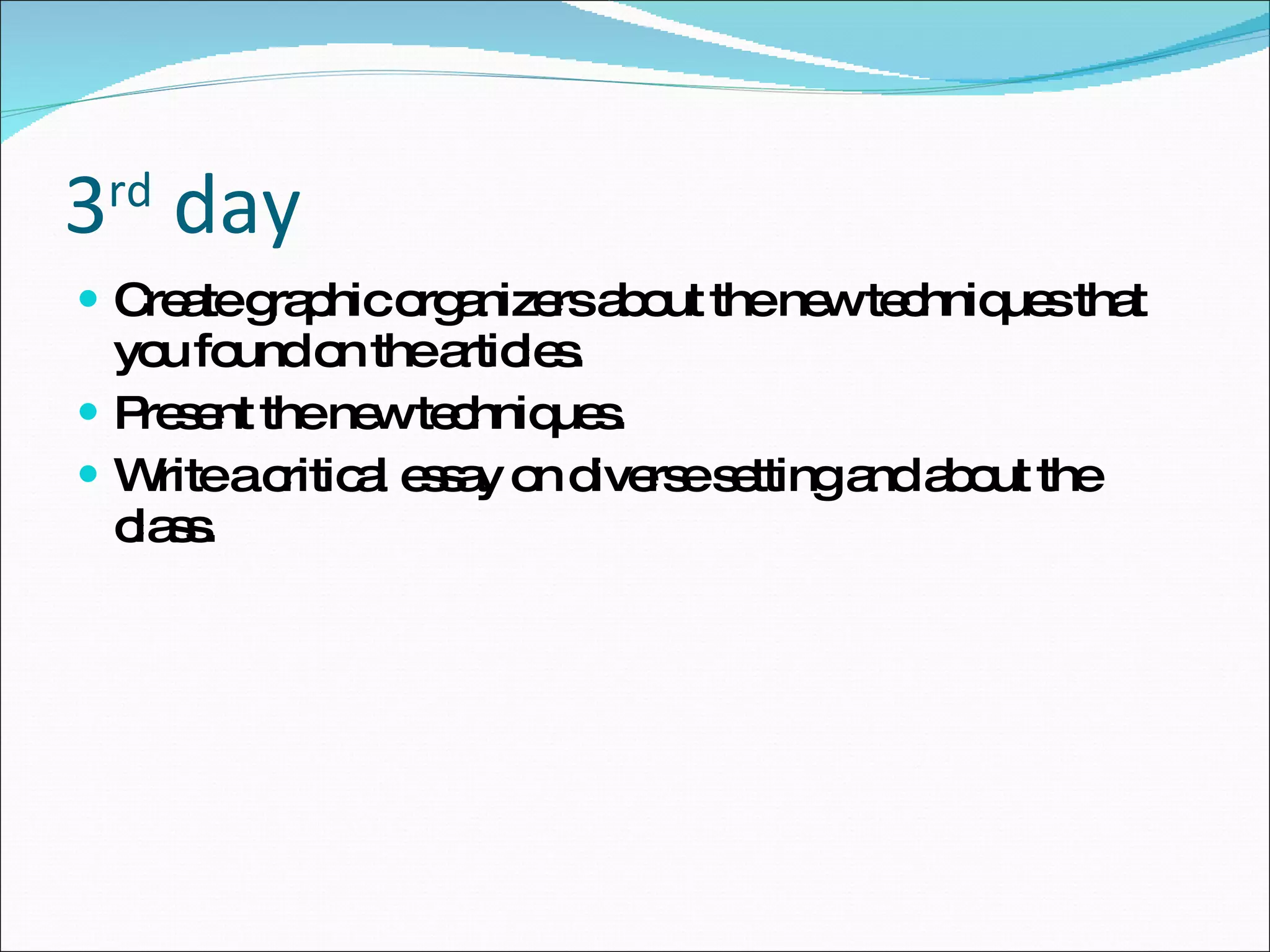 3 rd  day Create graphic organizers about the new techniques that you found on the articles. Present the new techniques. Write a critical essay on diverse setting and about the class. 