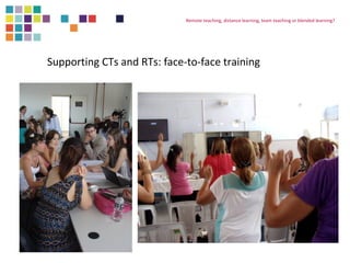 Remote teaching, distance learning, team teaching or blended learning? 
Supporting CTs and RTs: face-to-face training 
 