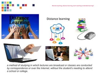 Remote teaching, distance learning, team teaching or blended learning? 
Distance learning 
a method of studying in which l...