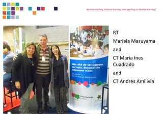 Remote teaching, distance learning, team teaching or blended learning? 
RT 
Mariela Masuyama 
and 
CT Maria Ines 
Cuadrado...