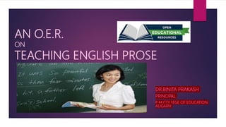 AN O.E.R.
ON
TEACHING ENGLISH PROSE
DR.BINITA PRAKASH
PRINCIPAL
P M COLLEGE OF EDUCATION
ALIGARH
 