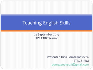 24 September 2015
LIVE ETRC Session
Presenter: Irina Pomazanovschi,
ETRC / IRIM
pomazanovschi@gmail.com
Teaching English Skills
 