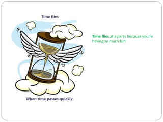 Time flies at a party because you’re
having so much fun!
 