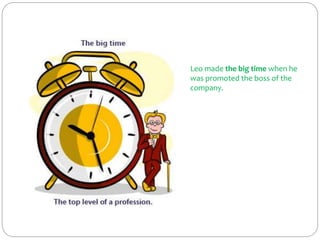 Leo made the big time when he
was promoted the boss of the
company.
 