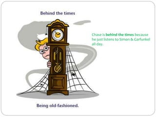 Chase is behind the times because
he just listens to Simon & Garfunkel
all day.
 