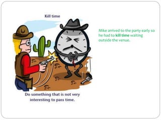 Mike arrived to the party early so
he had to kill time waiting
outside the venue.
 