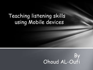 Teaching listening skills
  using Mobile devices




                         By
               Ohoud AL-Oufi
 