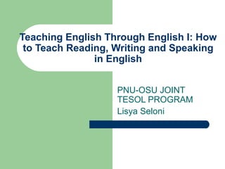 Teaching English Through English I: How to Teach Reading, Writing and Speaking in English PNU-OSU JOINT TESOL PROGRAM Lisya Seloni 
