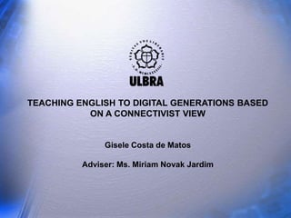 TEACHING ENGLISH TO DIGITAL GENERATIONS BASED
           ON A CONNECTIVIST VIEW


               Gisele Costa de Matos

          Adviser: Ms. Miriam Novak Jardim
 