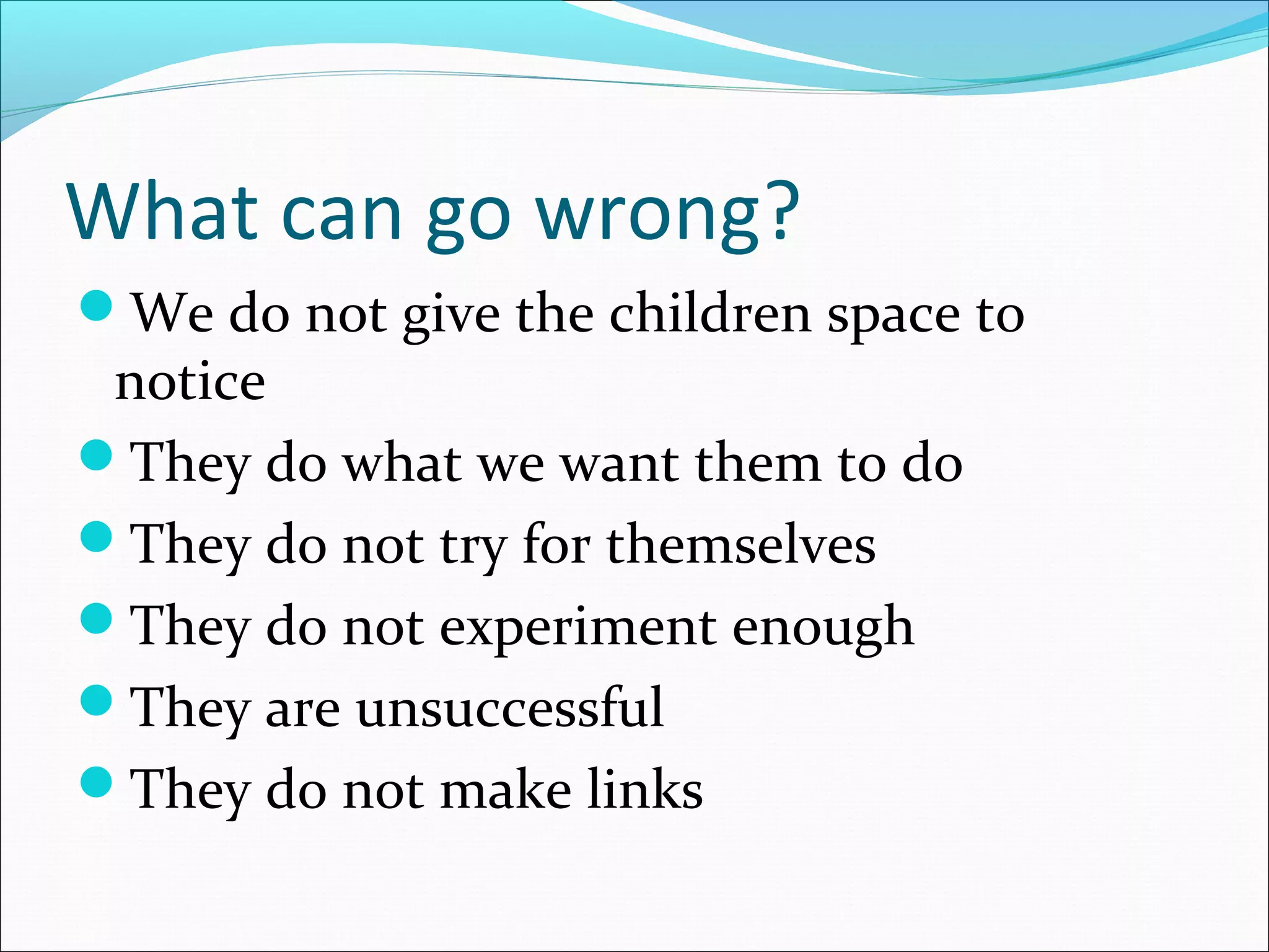 What can go wrong?
We do not give the children space to

notice
They do what we want them to do
They do not try for themselves
They do not experiment enough
They are unsuccessful
They do not make links

 
