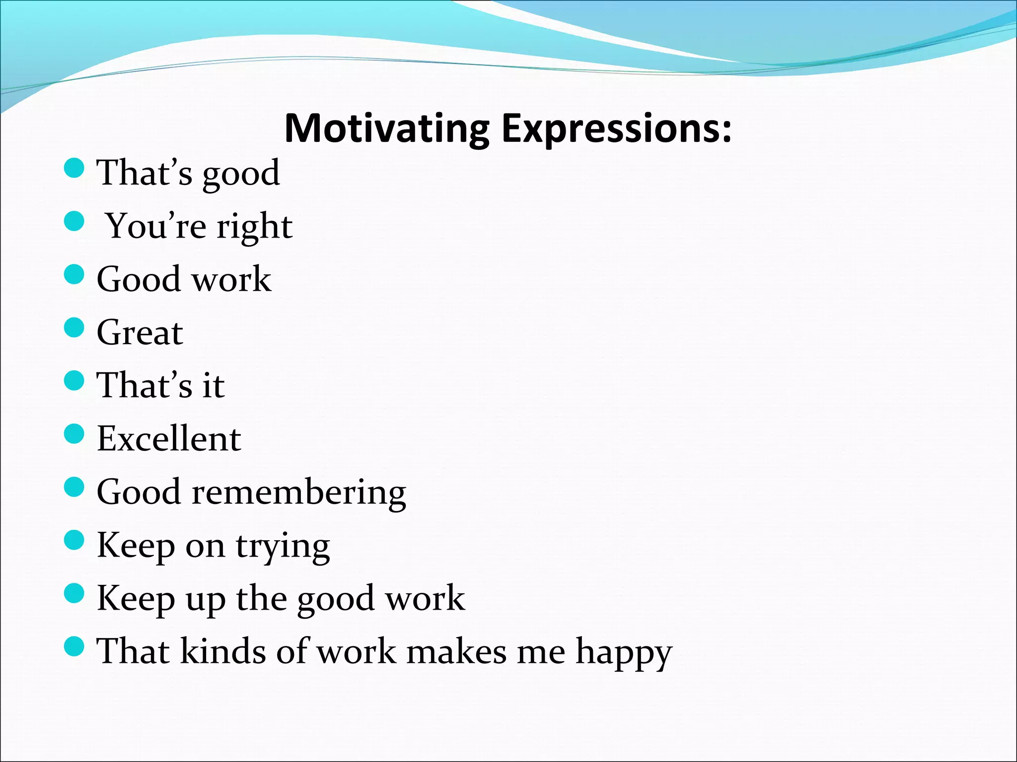 That’s good

Motivating Expressions:

 You’re right
Good work
Great
That’s it
Excellent
Good remembering
Keep on trying
Keep up the good work
That kinds of work makes me happy

 