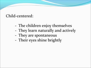 Child-centered:
-

The children enjoy themselves
They learn naturally and actively
They are spontaneous
Their eyes shine brightly

 