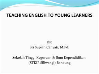 TEACHING ENGLISH TO YOUNG LEARNERS

By:
Sri Supiah Cahyati, M.Pd.
Sekolah Tinggi Keguruan & Ilmu Kependidikan
(STKIP Siliwangi) Bandung

 