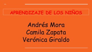 APRENDIZAJE DE LOS NIÑOS
Andrés Mora
Camila Zapata
Verónica Giraldo
 