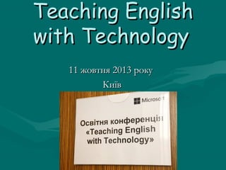 Teaching English
with Technology
11 жовтня 2013 року
Київ

 