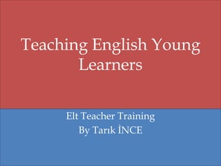 Teaching English Young
Learners
Elt Teacher Training
By Tarık İNCE

 