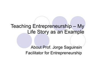 Teaching Entrepreneurship – My Life Story as an Example About Prof. Jorge Saguinsin Facilitator for Entrepreneurship 