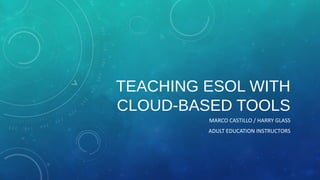 TEACHING ESOL WITH
CLOUD-BASED TOOLS
MARCO CASTILLO / HARRY GLASS
ADULT EDUCATION INSTRUCTORS

 