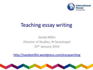 Teaching essay writing
Sandy Millin
Director of Studies, IH Sevastopol
25th January 2014

http://sandymillin.wordpress.com/essaywriting

 