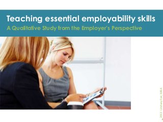 Teaching essential employability skills

2013 Lindsey Fair, MBA

A Qualitative Study from the Employer’s Perspective

 