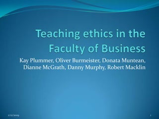 Teaching ethics in the Faculty of Business Kay Plummer, Oliver Burmeister, Donata Muntean, Dianne McGrath, Danny Murphy, Robert Macklin 25/11/2009 1 