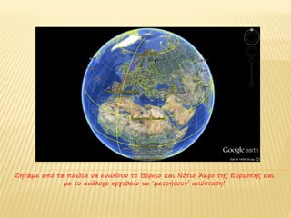 Ζητάμε από τα παιδιά να ενώσουν το Βόρειο και Νότιο Άκρο της Ευρώπης και
             με το ανάλογο εργαλείο να ‘μετρήσουν’ απόσταση!
 