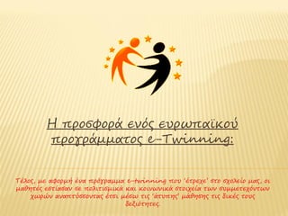 Η προσφορά ενός ευρωπαϊκού
         προγράμματος e-Twinning:


Τέλος, με αφορμή ένα πρόγραμμα e-twinning που ‘έτρεχε’ στο σχολείο μας, οι
μαθητές εστίασαν σε πολιτισμικά και κοινωνικά στοιχεία των συμμετεχόντων
    χωρών αναπτύσσοντας έτσι μέσω της ‘άτυπης’ μάθησης τις δικές τους
                                δεξιότητες.
 