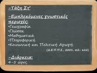 -Τάξη Στ’
    -Εμπλεκόμενες γνωστικές
           περιοχές:
•Γεωγραφία.
•Γλώσσα.
•Μαθηματικά.
•Πληροφορική.
•Κοινωνική και Πολιτική Αγωγή.
                 (Δ.Ε.Π.Π.Σ., 2001, σελ.: 622)

-Διάρκεια:
4-5 ώρες.
 