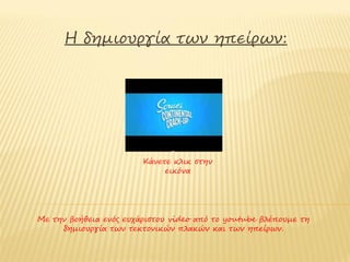 H δημιουργία των ηπείρων:




                        Κάνετε κλικ στην
                             εικόνα




Με την βοήθεια ενός ευχάριστου video από το youtube βλέπουμε τη
     δημιουργία των τεκτονικών πλακών και των ηπείρων.
 