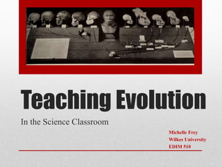 Teaching Evolution 
In the Science Classroom 
Michelle Frey 
Wilkes University 
EDIM 510 
 