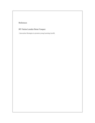 References

BY Fatima Lourdes Duran Vasquez
: Innovation Strategies to promote young Learning (2008).

 