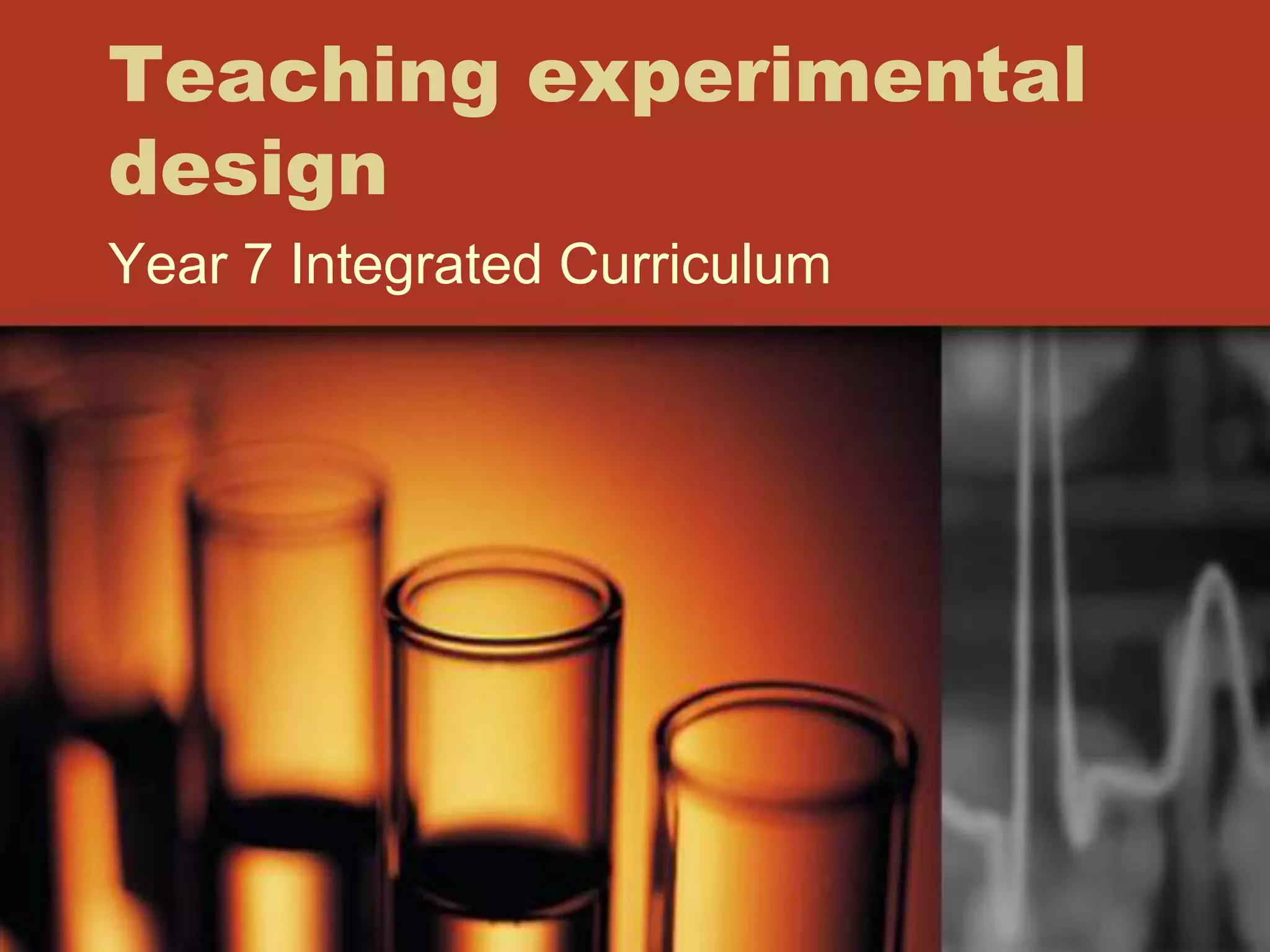Teaching experimental
design
Year 7 Integrated Curriculum
 