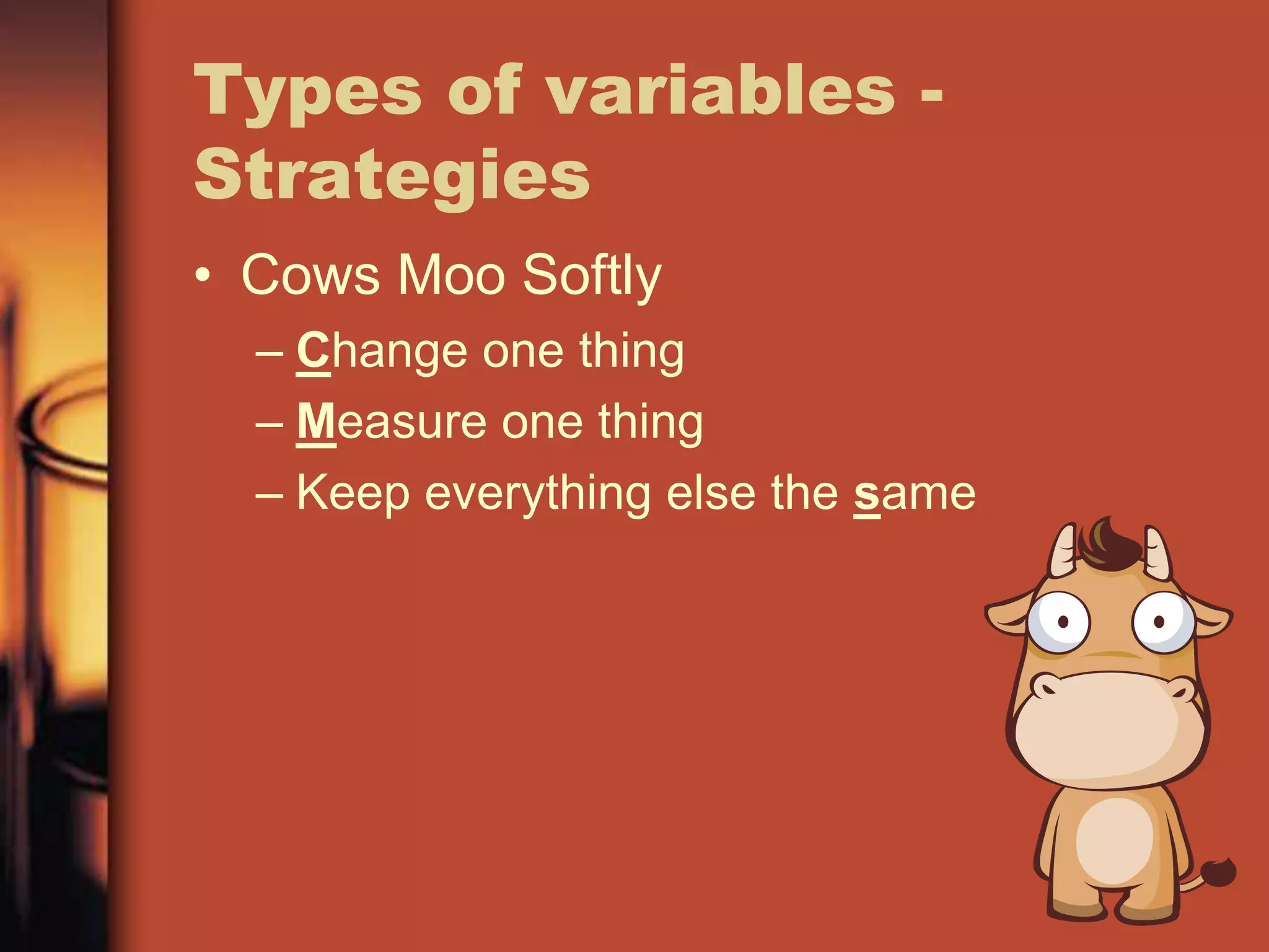 Types of variables -
Strategies
• Cows Moo Softly
  – Change one thing
  – Measure one thing
  – Keep everything else the same
 