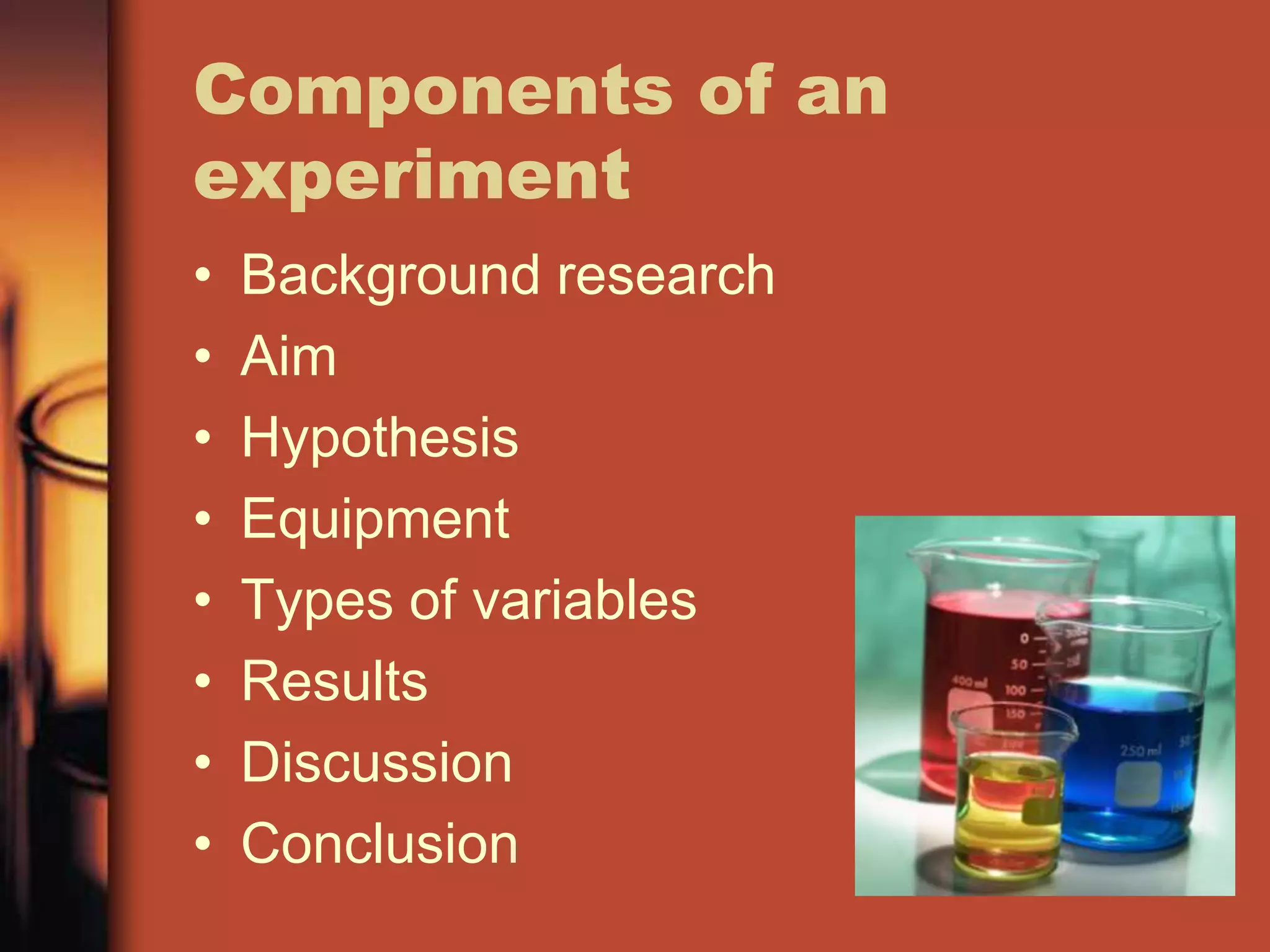 Components of an
experiment
•   Background research
•   Aim
•   Hypothesis
•   Equipment
•   Types of variables
•   Results
•   Discussion
•   Conclusion
 