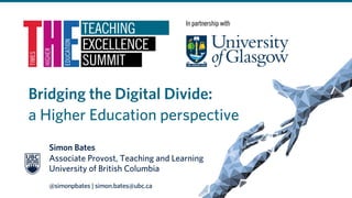 Bridging the Digital Divide:
a Higher Education perspective
Simon Bates
Associate Provost, Teaching and Learning
University of British Columbia
@simonpbates | simon.bates@ubc.ca
 