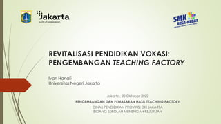 REVITALISASI PENDIDIKAN VOKASI:
PENGEMBANGAN TEACHING FACTORY
Ivan Hanafi
Universitas Negeri Jakarta
Jakarta, 20 Oktober 2022
PENGEMBANGAN DAN PEMASARAN HASIL TEACHING FACTORY
DINAS PENDIDIKAN PROVINSI DKI JAKARTA
BIDANG SEKOLAH MENENGAH KEJURUAN
 