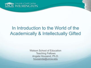 In Introduction to the World of the Academically & Intellectually Gifted Watson School of Education  Teaching Fellows Angela Housand, Ph.D. housanda@uncw.edu 