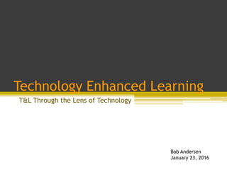 Technology Enhanced Learning
T&L Through the Lens of Technology
Bob Andersen
January 23, 2016
 