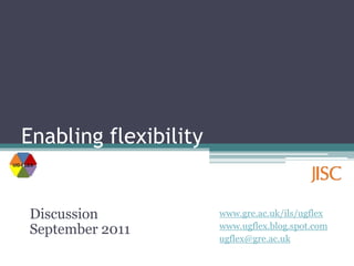 Enabling flexibility Discussion September 2011 www.gre.ac.uk/ils/ugflex www.ugflex.blog.spot.com ugflex@gre.ac.uk 