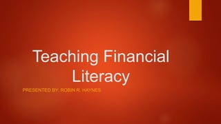 Teaching Financial
Literacy
PRESENTED BY: ROBIN R. HAYNES
 