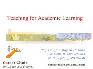 Teaching for Academic Learning
Prof. Ghufran Majeed Hashmi,
B. Com, B. Com (Hons.),
M. Com (Mgt.), MS (HRM).
Career Clinic
We weave your dreams…
career.clinic.cc@gmail.com
 
