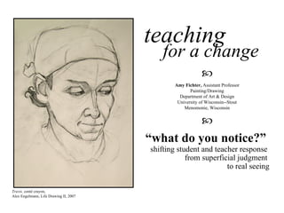 teaching   for a change “ what do you notice?”  shifting student and teacher response  from superficial judgment  to real seeing Amy Fichter,  Assistant Professor Painting/Drawing Department of Art & Design University of Wisconsin--Stout Menomonie, Wisconsin  Travis,   conté  crayon, Alex Engelmann, Life Drawing II, 2007  
