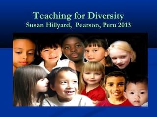 Teaching for Diversity
Susan Hillyard, Pearson, Peru 2013
 