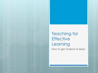 Teaching for Effective Learning How to get students to learn 