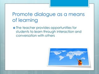 Promote dialogue as a means of learning<br />The teacher provides opportunities for students to learn through interaction ...