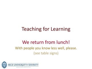 Teaching for Learning
We return from lunch!
With people you know less well, please.
(see table signs)

 