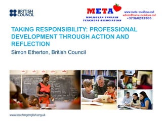 TAKING RESPONSIBILITY: PROFESSIONAL
DEVELOPMENT THROUGH ACTION AND
REFLECTION
Simon Etherton, British Council
 