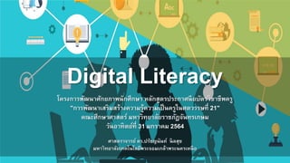 Digital Literacy
โครงการพัฒนาศักยภาพนักศึกษา หลักสูตรประกาศนียบัตรวิชาชีพครู
"การพัฒนาเสริมสร้างความรู้ความเป็นครูในศตวรรษที่ 21"
คณะศึกษาศาสตร์ มหาวิทยาลัยราชภัฏจันทรเกษม
วันอาทิตย์ที่ 31 มกราคม 2564
ศาสตราจารย์ ดร.ปรัชญนันท์ นิลสุข
มหาวิทยาลัยเทคโนโลยีพระจอมเกล้าพระนครเหนือ
 