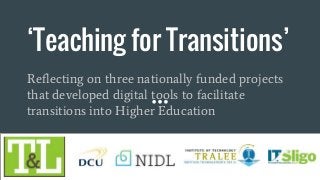 ‘Teaching for Transitions’
Reflecting on three nationally funded projects
that developed digital tools to facilitate
transitions into Higher Education
 
